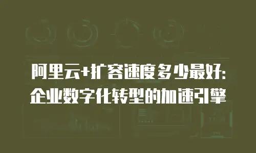 阿里云+扩容速度多少最好：企业数字化转型的加速引擎