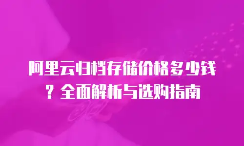 阿里云归档存储价格多少钱？全面解析与选购指南
