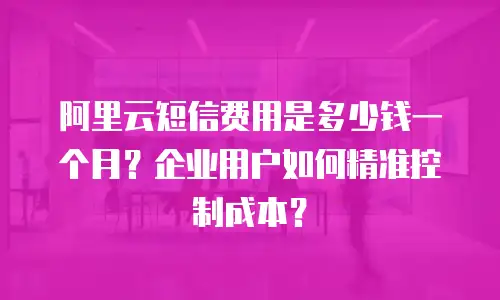 阿里云短信费用是多少钱一个月？企业用户如何精准控制成本？