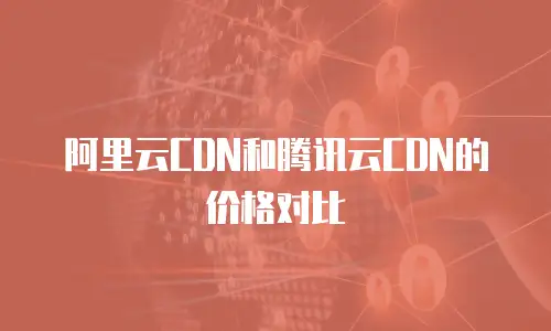阿里云CDN和腾讯云CDN的价格对比