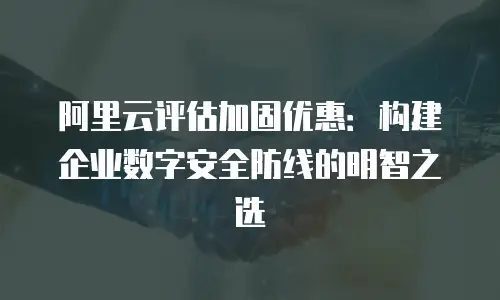 阿里云评估加固优惠：构建企业数字安全防线的明智之选
