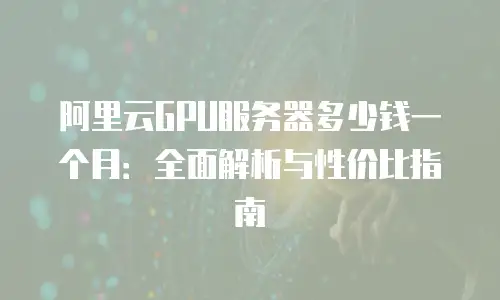 阿里云GPU服务器多少钱一个月：全面解析与性价比指南