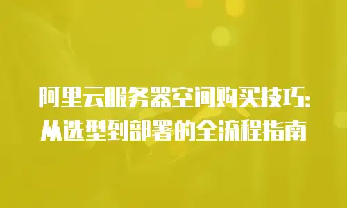 阿里云服务器空间购买技巧：从选型到部署的全流程指南