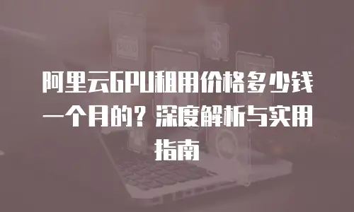 阿里云GPU租用价格多少钱一个月的？深度解析与实用指南