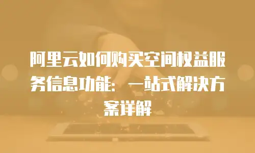 阿里云如何购买空间权益服务信息功能：一站式解决方案详解