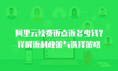 阿里云续费返点返多少钱？详解返利政策与选择策略