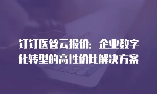钉钉医管云报价：企业数字化转型的高性价比解决方案
