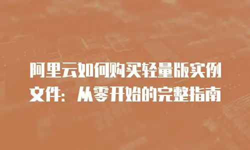 阿里云如何购买轻量版实例文件：从零开始的完整指南