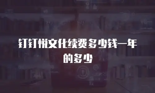 钉钉悦文化续费多少钱一年的多少