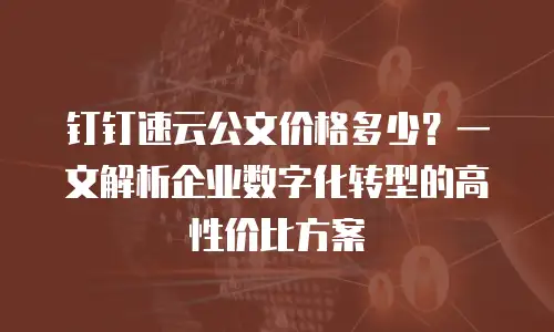 钉钉速云公文价格多少？一文解析企业数字化转型的高性价比方案