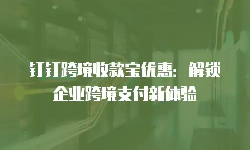 钉钉跨境收款宝优惠：解锁企业跨境支付新体验