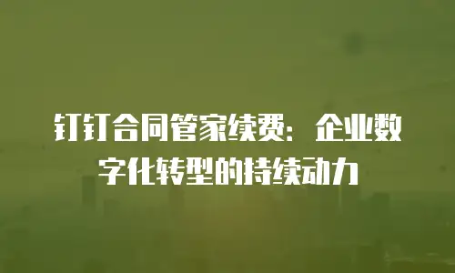 钉钉合同管家续费：企业数字化转型的持续动力