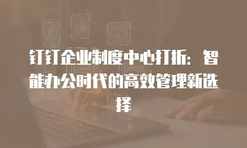 钉钉企业制度中心打折：智能办公时代的高效管理新选择