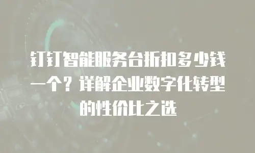钉钉智能服务台折扣多少钱一个？详解企业数字化转型的性价比之选