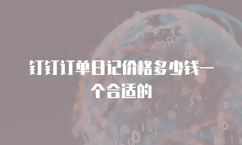 钉钉订单日记价格多少钱一个合适的