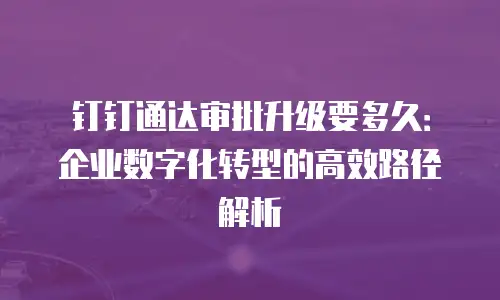 钉钉通达审批升级要多久：企业数字化转型的高效路径解析