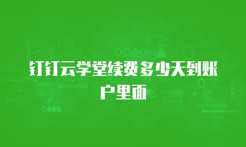 钉钉云学堂续费多少天到账户里面