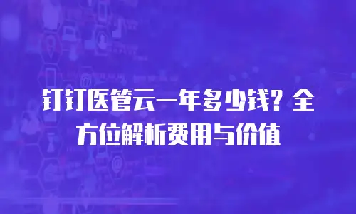 钉钉医管云一年多少钱？全方位解析费用与价值
