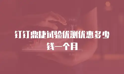 钉钉鼎捷试验优测优惠多少钱一个月