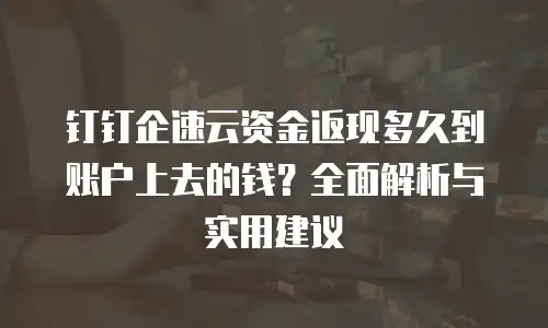 钉钉企速云资金返现多久到账户上去的钱？全面解析与实用建议