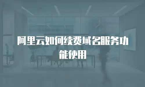 阿里云如何续费域名服务功能使用