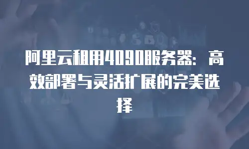阿里云租用4090服务器：高效部署与灵活扩展的完美选择