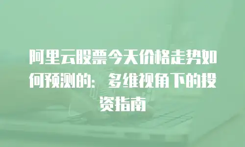 阿里云股票今天价格走势如何预测的：多维视角下的投资指南