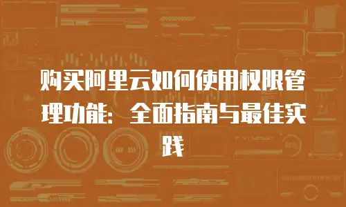 购买阿里云如何使用权限管理功能：全面指南与最佳实践