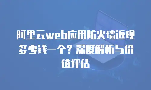 阿里云web应用防火墙返现多少钱一个？深度解析与价值评估