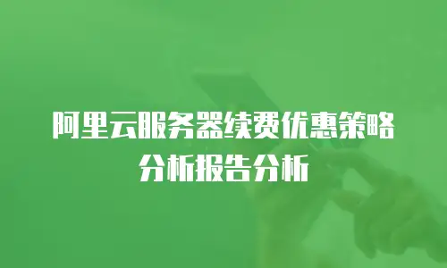 阿里云服务器续费优惠策略分析报告分析