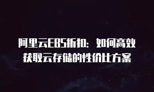 阿里云EBS折扣：如何高效获取云存储的性价比方案