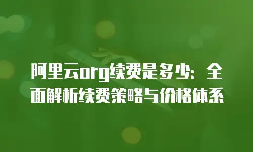 阿里云org续费是多少：全面解析续费策略与价格体系