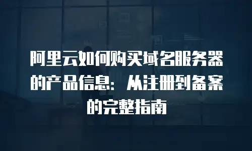 阿里云如何购买域名服务器的产品信息：从注册到备案的完整指南