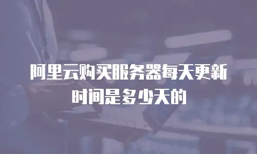 阿里云购买服务器每天更新时间是多少天的