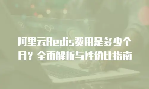 阿里云Redis费用是多少个月？全面解析与性价比指南