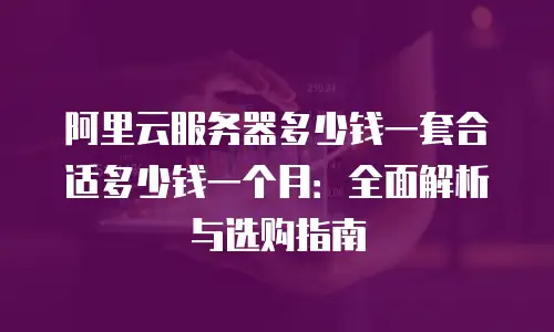 阿里云服务器多少钱一套合适多少钱一个月：全面解析与选购指南