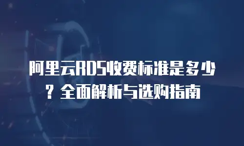 阿里云RDS收费标准是多少？全面解析与选购指南