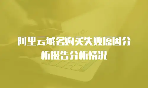 阿里云域名购买失败原因分析报告分析情况