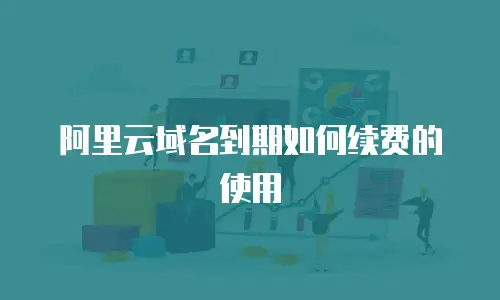 阿里云域名到期如何续费的使用
