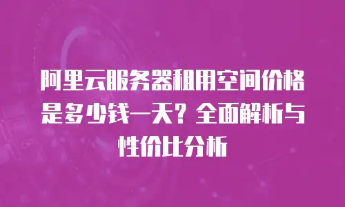 阿里云服务器租用空间价格是多少钱一天？全面解析与性价比分析