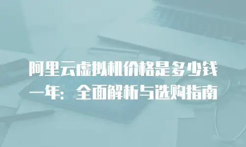 阿里云虚拟机价格是多少钱一年：全面解析与选购指南