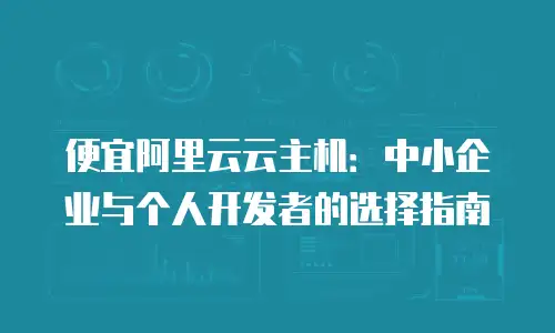 便宜阿里云云主机：中小企业与个人开发者的选择指南