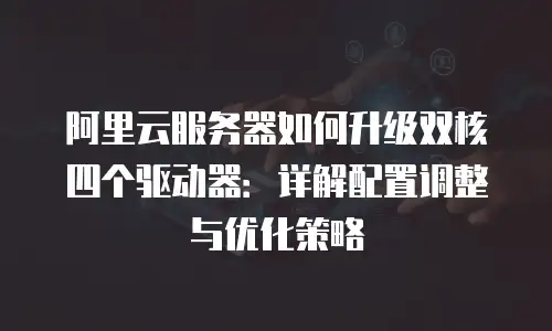 阿里云服务器如何升级双核四个驱动器：详解配置调整与优化策略