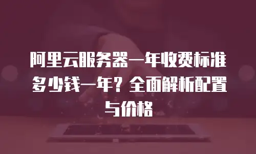阿里云服务器一年收费标准多少钱一年？全面解析配置与价格