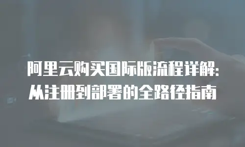 阿里云购买国际版流程详解：从注册到部署的全路径指南