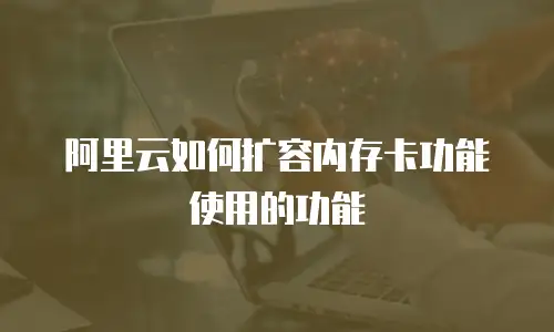 阿里云如何扩容内存卡功能使用的功能