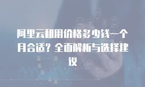 阿里云租用价格多少钱一个月合适？全面解析与选择建议