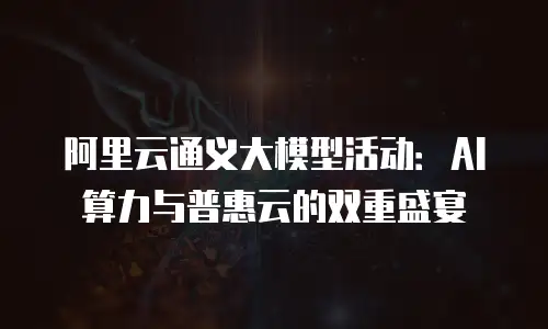 阿里云通义大模型活动：AI算力与普惠云的双重盛宴