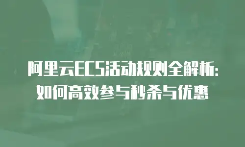 阿里云ECS活动规则全解析：如何高效参与秒杀与优惠