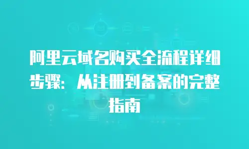 阿里云域名购买全流程详细步骤：从注册到备案的完整指南